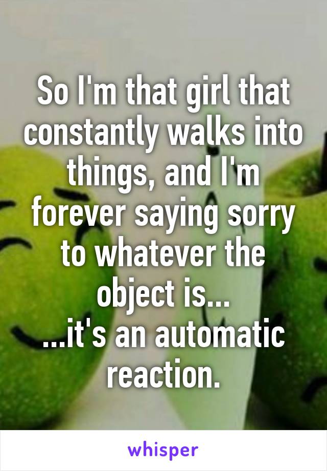 So I'm that girl that constantly walks into things, and I'm forever saying sorry to whatever the object is...
...it's an automatic reaction.