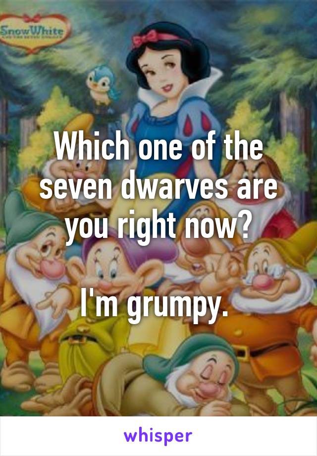 Which one of the seven dwarves are you right now?

I'm grumpy. 