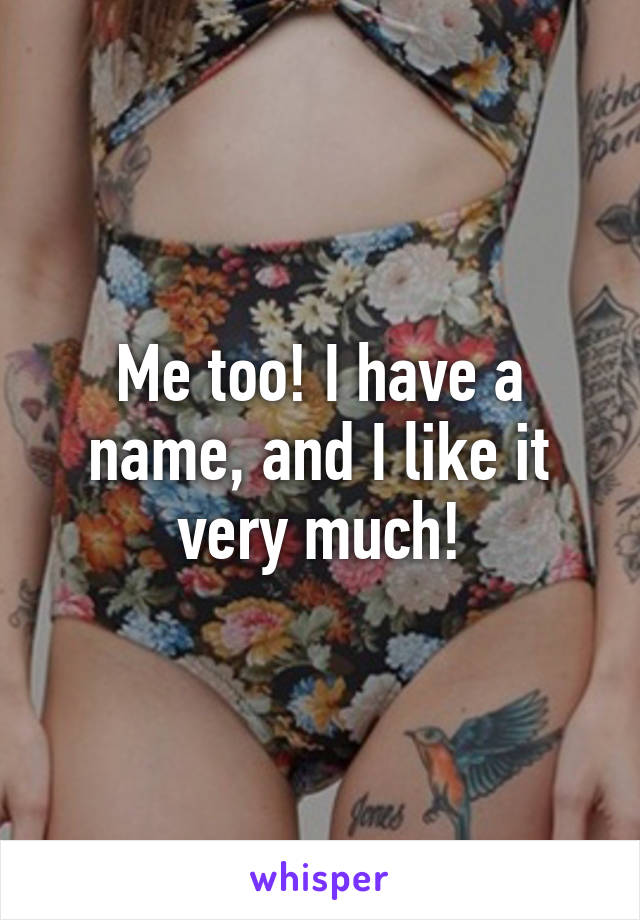 Me too! I have a name, and I like it very much!