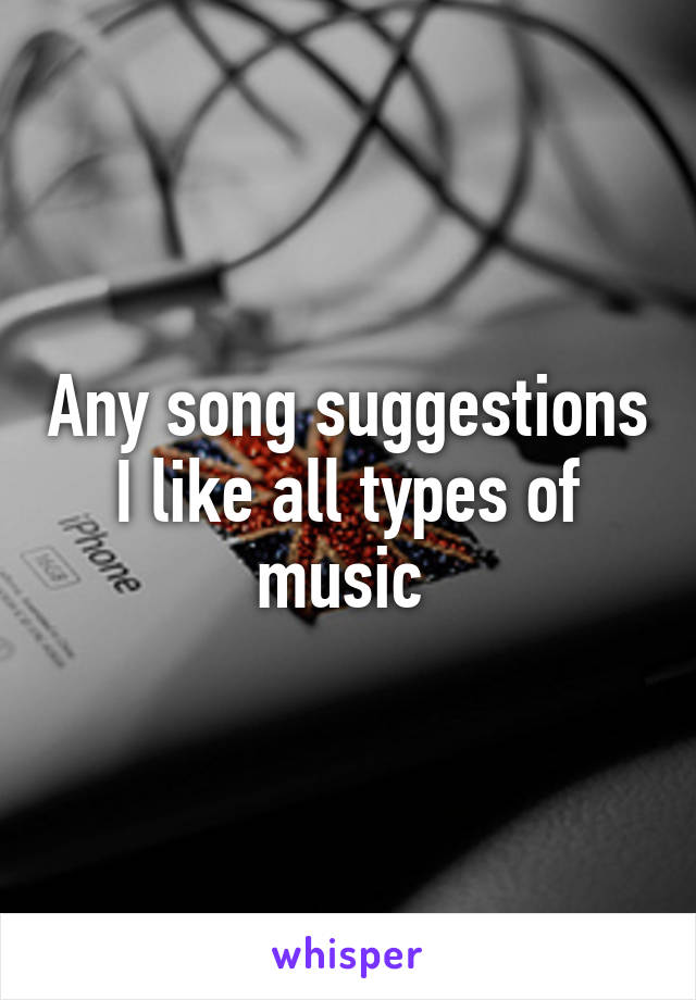 Any song suggestions I like all types of music 