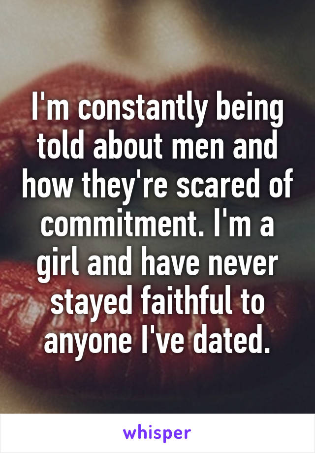 I'm constantly being told about men and how they're scared of commitment. I'm a girl and have never stayed faithful to anyone I've dated.