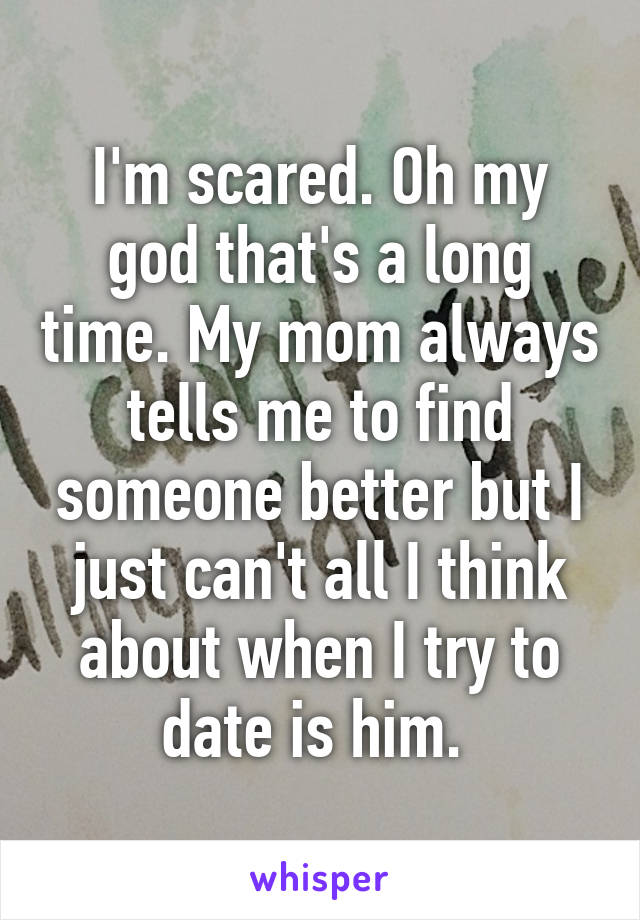 I'm scared. Oh my god that's a long time. My mom always tells me to find someone better but I just can't all I think about when I try to date is him. 