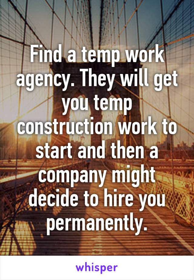 Find a temp work agency. They will get you temp construction work to start and then a company might decide to hire you permanently.