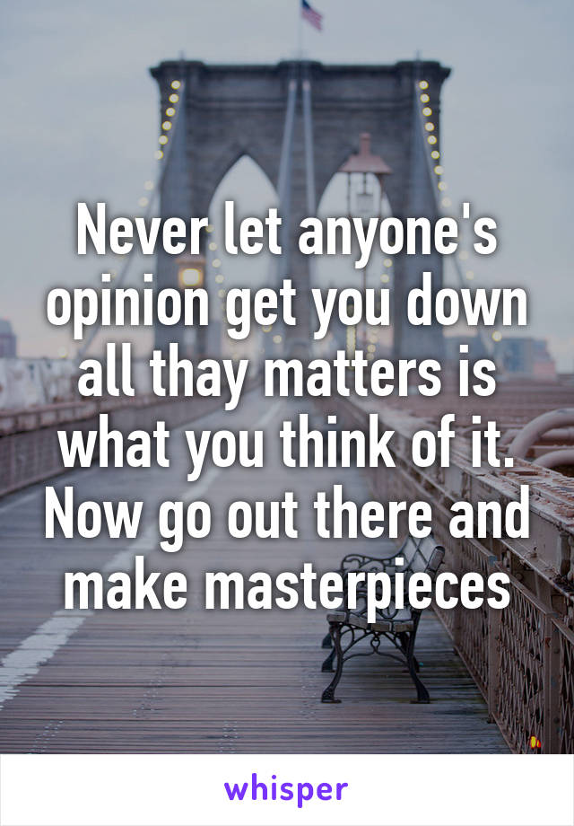 Never let anyone's opinion get you down all thay matters is what you think of it. Now go out there and make masterpieces