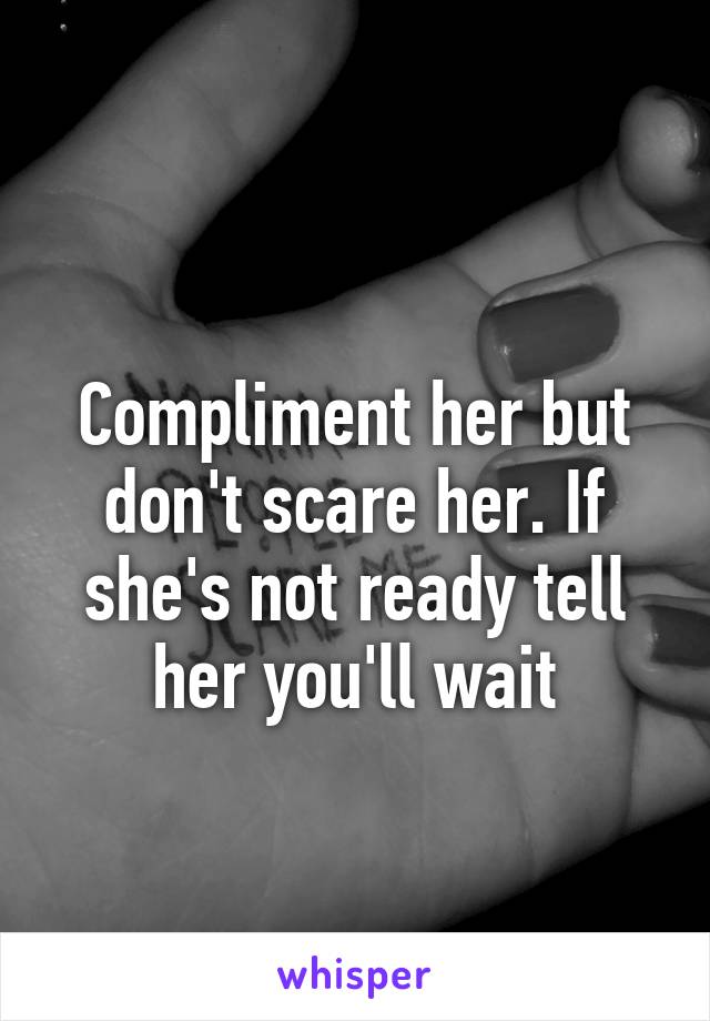 
Compliment her but don't scare her. If she's not ready tell her you'll wait