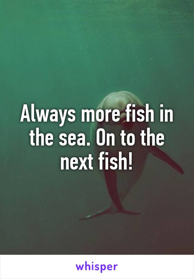 Always more fish in the sea. On to the next fish!