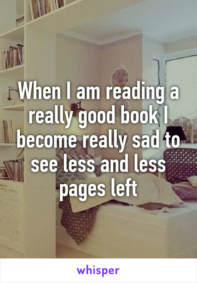 When I am reading a really good book I become really sad to see less and less pages left