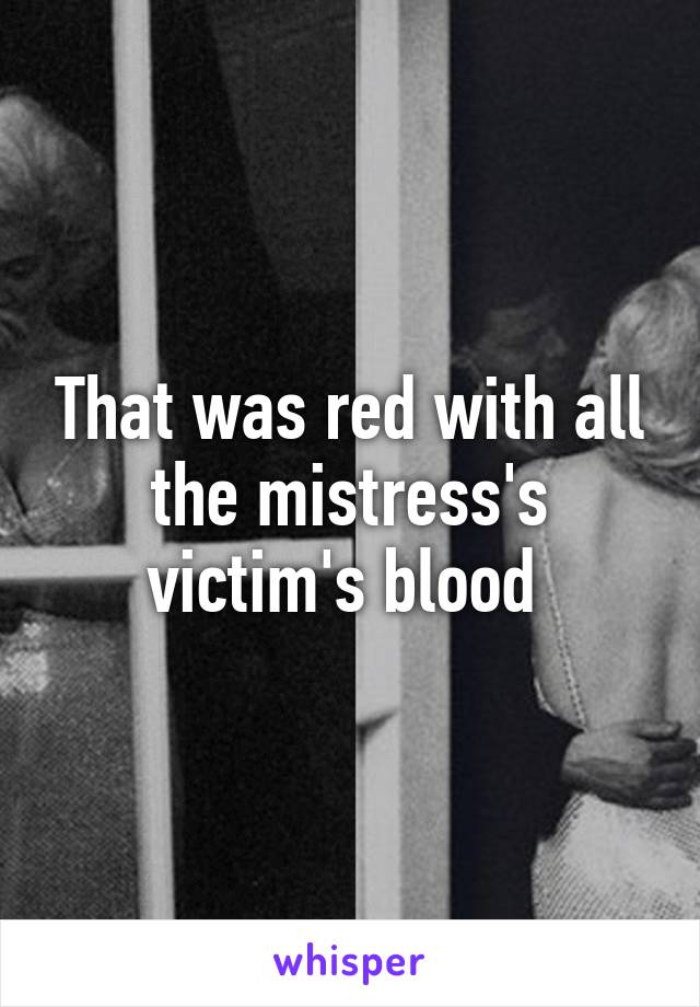 That was red with all the mistress's victim's blood 