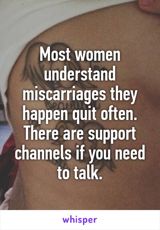Most women understand miscarriages they happen quit often. There are support channels if you need to talk.