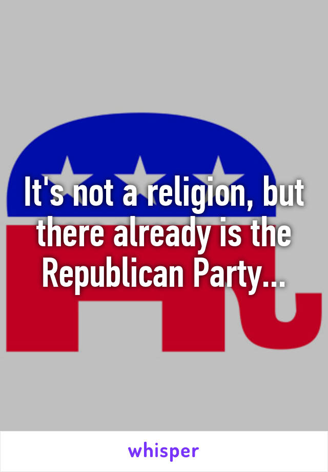 It's not a religion, but there already is the Republican Party...