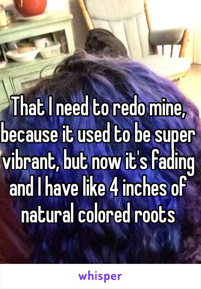 That I need to redo mine, because it used to be super vibrant, but now it's fading and I have like 4 inches of natural colored roots