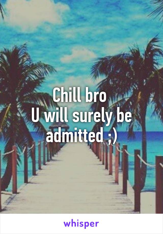 Chill bro 
U will surely be admitted ;)