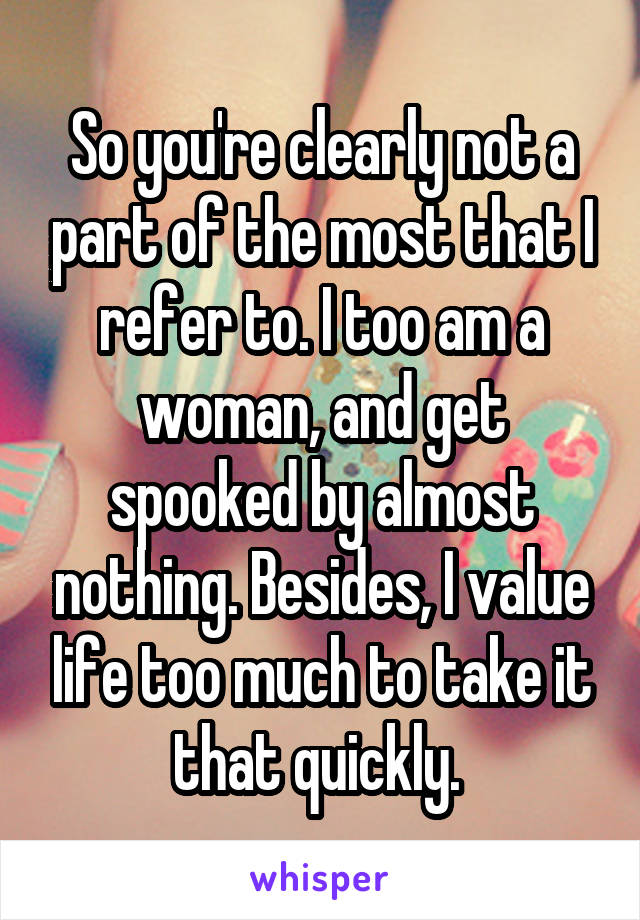 So you're clearly not a part of the most that I refer to. I too am a woman, and get spooked by almost nothing. Besides, I value life too much to take it that quickly. 