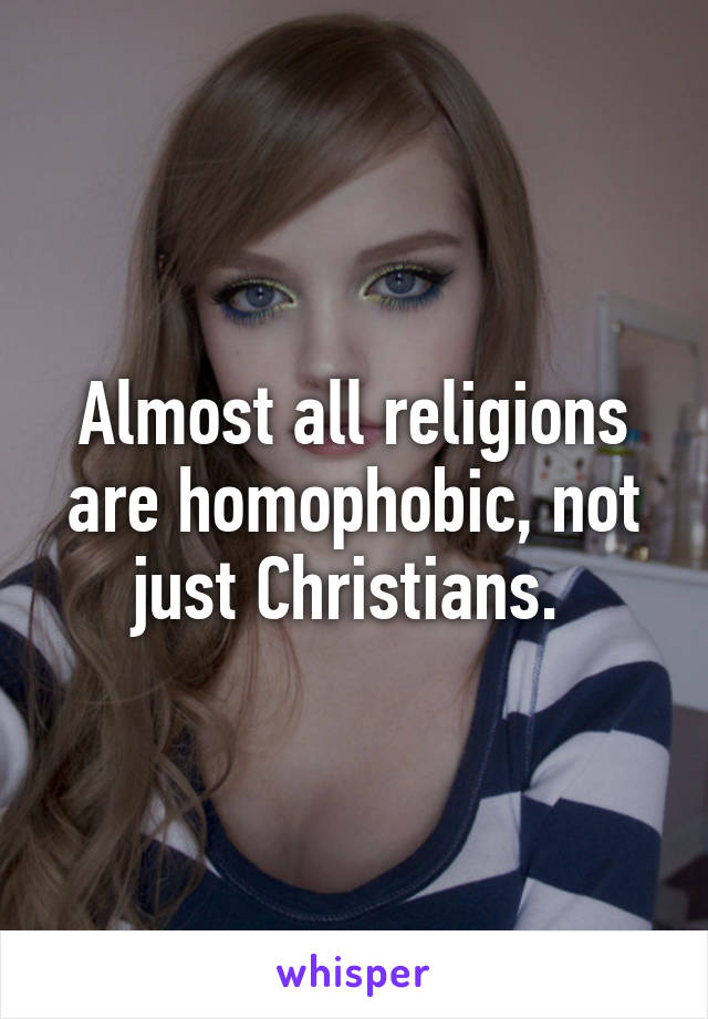 Almost all religions are homophobic, not just Christians. 