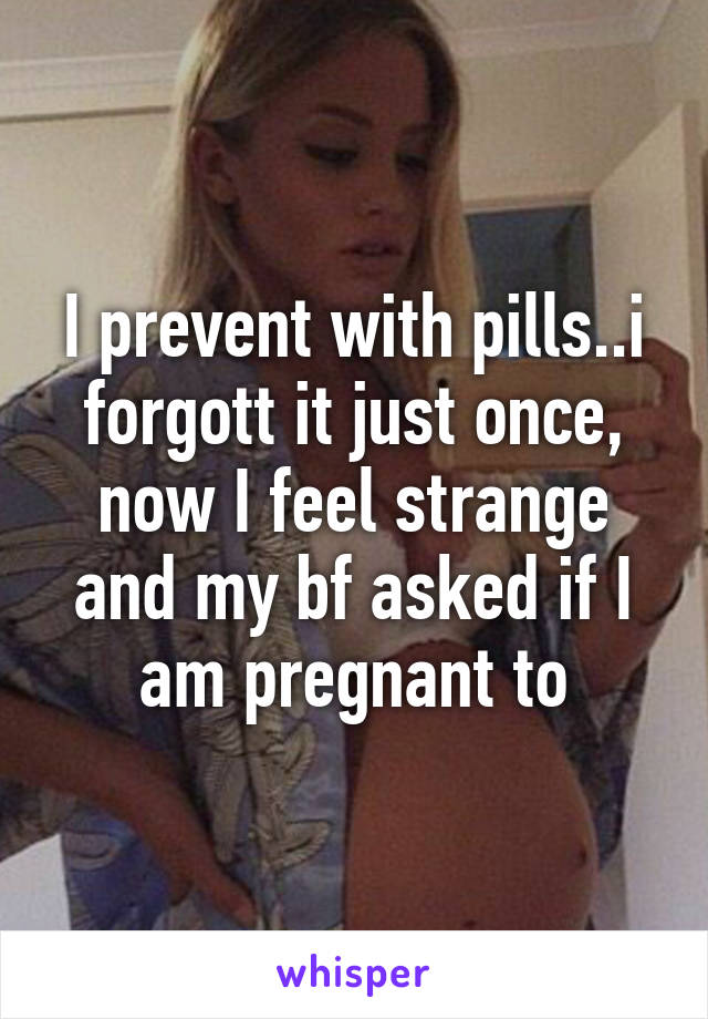 I prevent with pills..i forgott it just once, now I feel strange and my bf asked if I am pregnant to