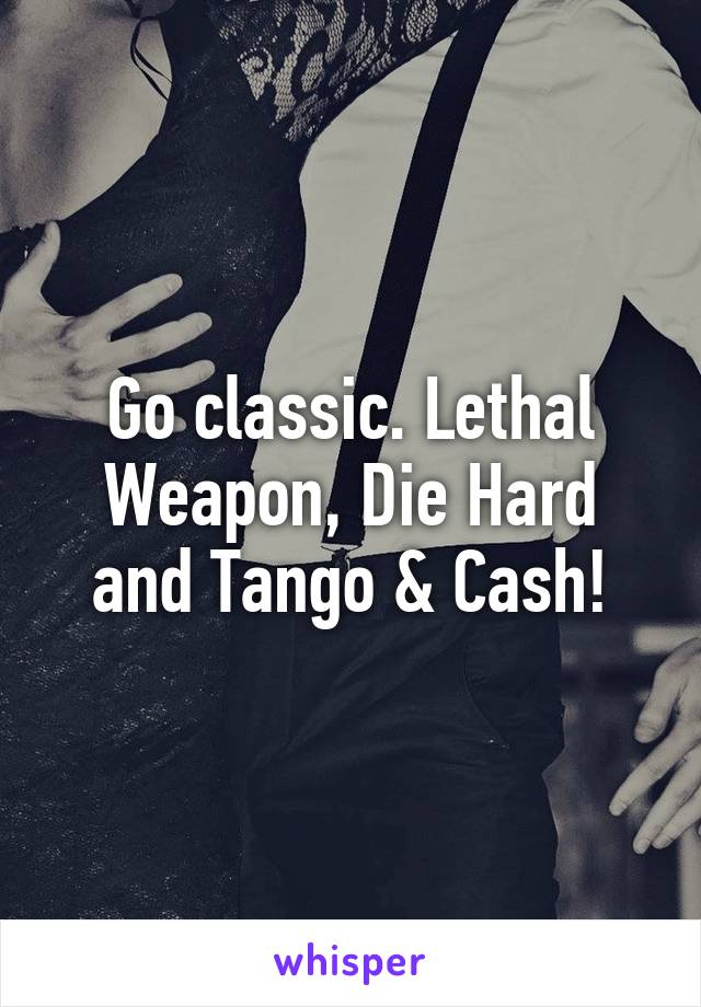 Go classic. Lethal Weapon, Die Hard and Tango & Cash!