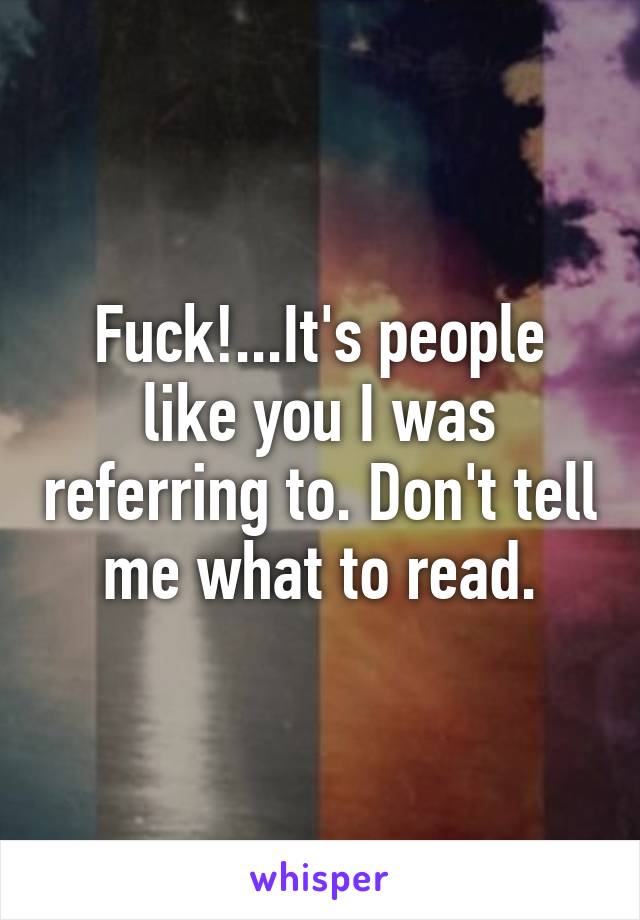 Fuck!...It's people like you I was referring to. Don't tell me what to read.