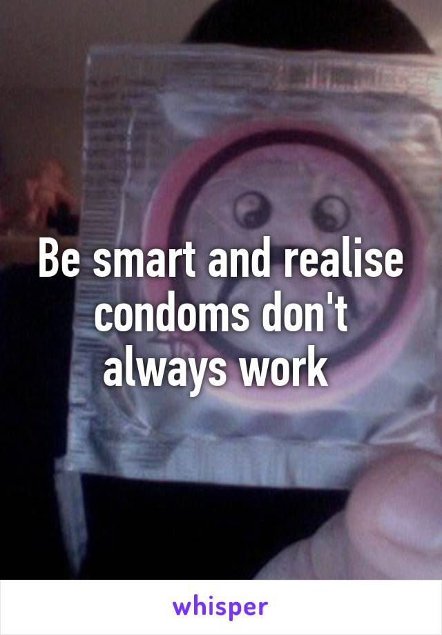 Be smart and realise condoms don't always work 