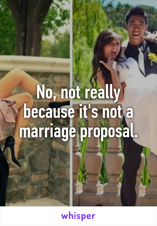 No, not really because it's not a marriage proposal.