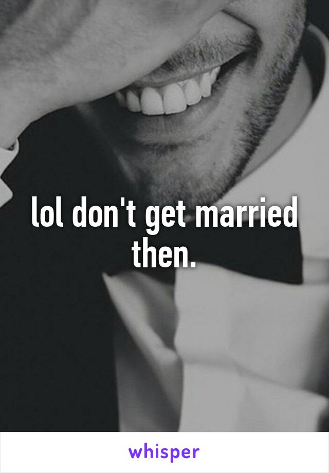lol don't get married then.