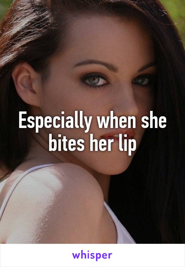 Especially when she bites her lip