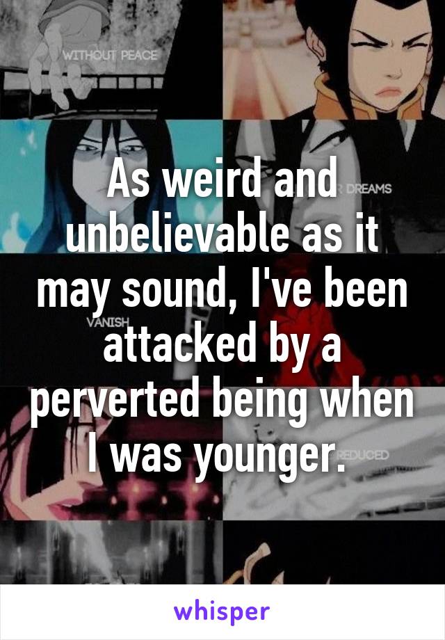 As weird and unbelievable as it may sound, I've been attacked by a perverted being when I was younger. 