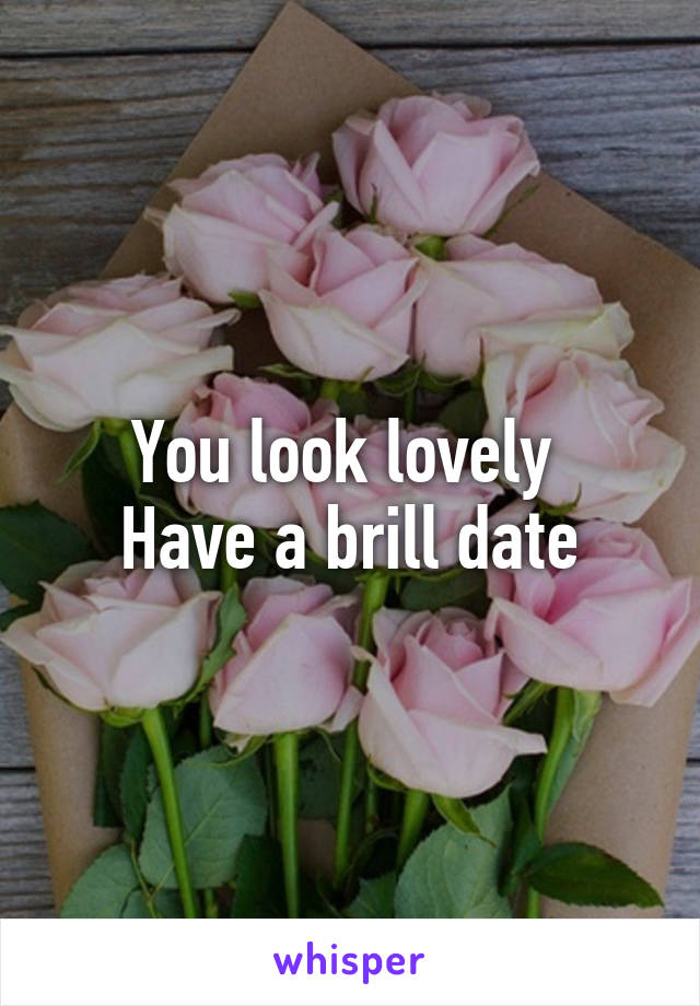 You look lovely 
Have a brill date