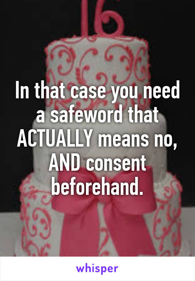In that case you need a safeword that ACTUALLY means no, AND consent beforehand.