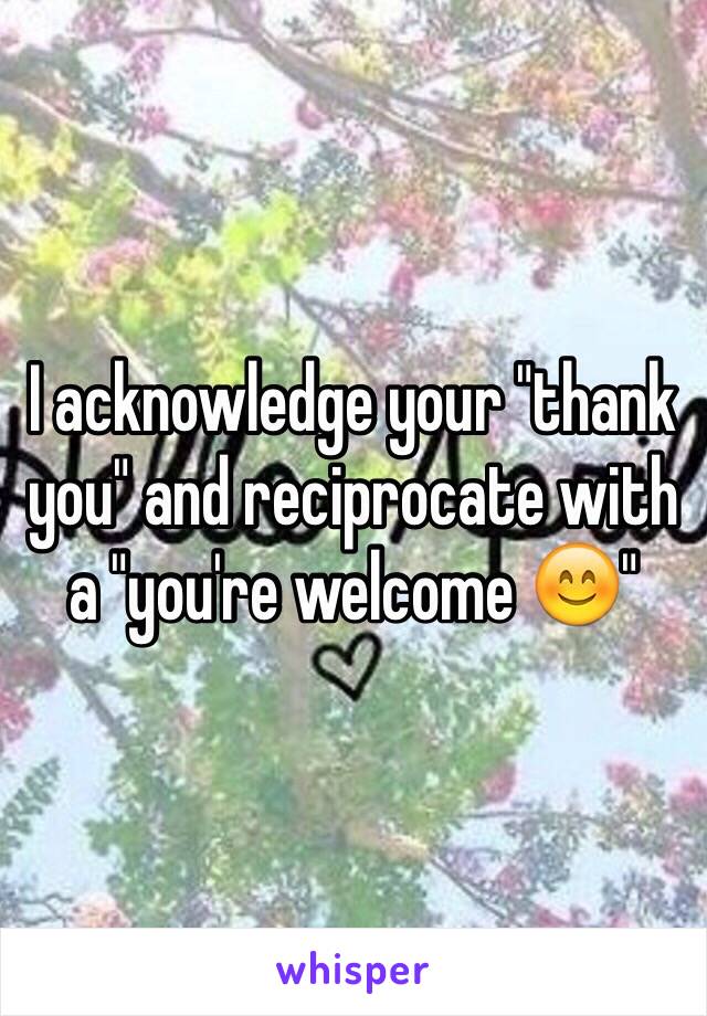 I acknowledge your "thank you" and reciprocate with a "you're welcome 😊"