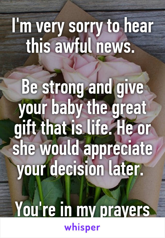 I'm very sorry to hear this awful news. 

Be strong and give your baby the great gift that is life. He or she would appreciate your decision later. 

You're in my prayers