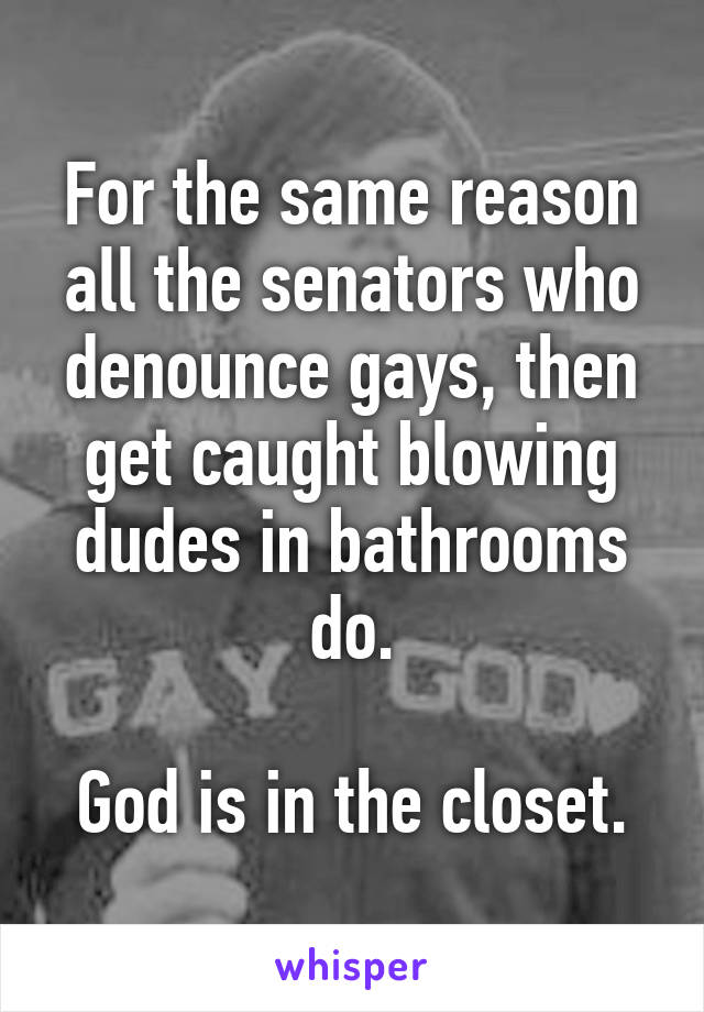 For the same reason all the senators who denounce gays, then get caught blowing dudes in bathrooms do.

God is in the closet.