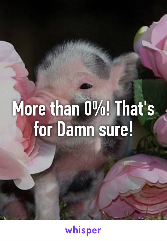 More than 0%! That's for Damn sure!