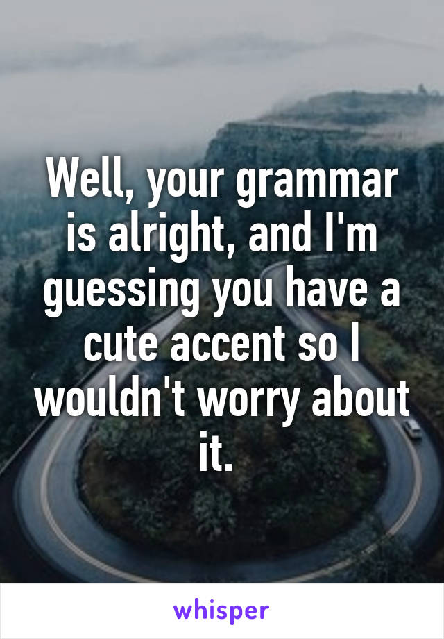 Well, your grammar is alright, and I'm guessing you have a cute accent so I wouldn't worry about it. 