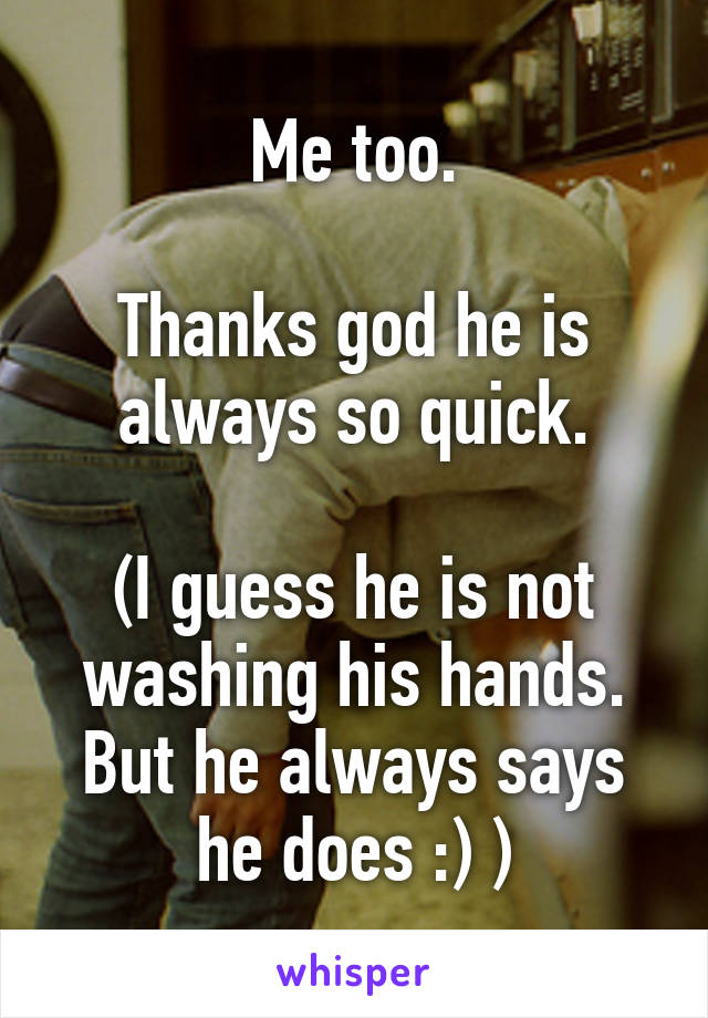 Me too.

Thanks god he is always so quick.

(I guess he is not washing his hands. But he always says he does :) )