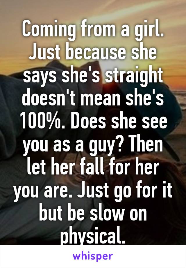 Coming from a girl. Just because she says she's straight doesn't mean she's 100%. Does she see you as a guy? Then let her fall for her you are. Just go for it but be slow on physical.