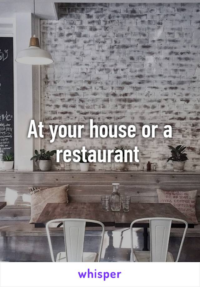 At your house or a restaurant 