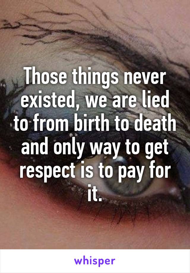 Those things never existed, we are lied to from birth to death and only way to get respect is to pay for it.
