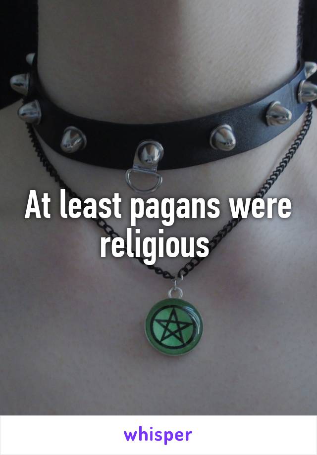 At least pagans were religious 
