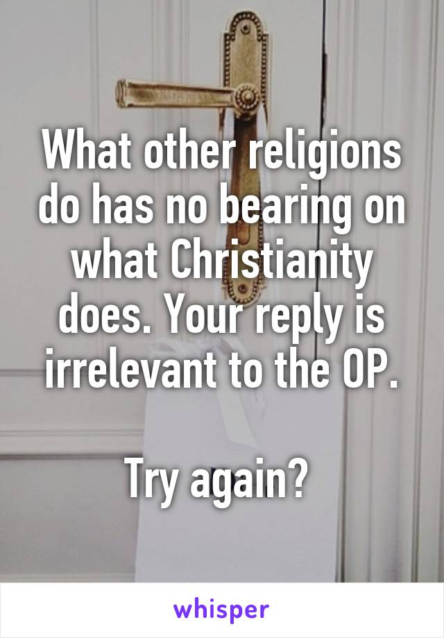 What other religions do has no bearing on what Christianity does. Your reply is irrelevant to the OP.

Try again? 