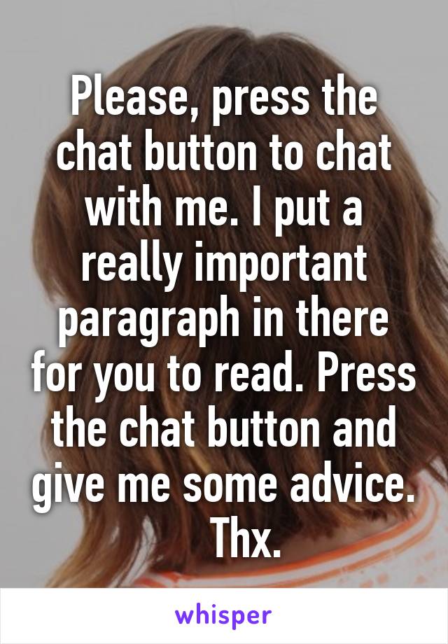 Please, press the chat button to chat with me. I put a really important paragraph in there for you to read. Press the chat button and give me some advice.
    Thx.