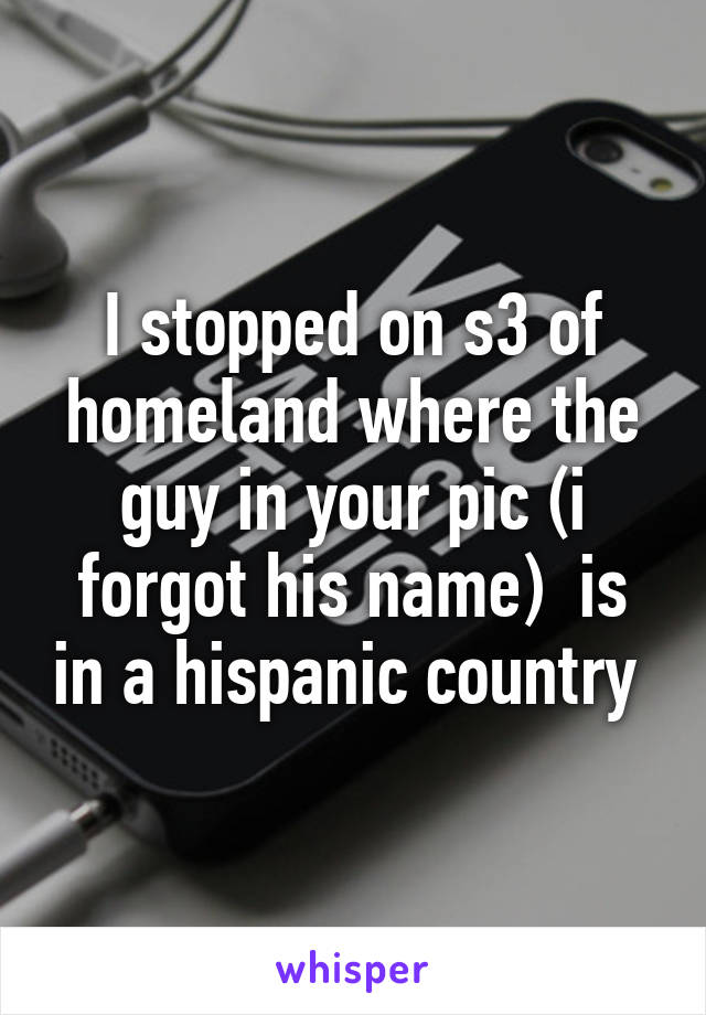 I stopped on s3 of homeland where the guy in your pic (i forgot his name)  is in a hispanic country 