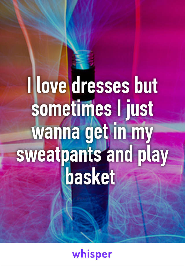 I love dresses but sometimes I just wanna get in my sweatpants and play basket 