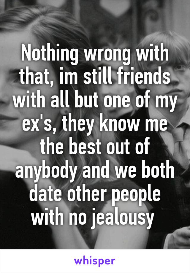 Nothing wrong with that, im still friends with all but one of my ex's, they know me the best out of anybody and we both date other people with no jealousy 