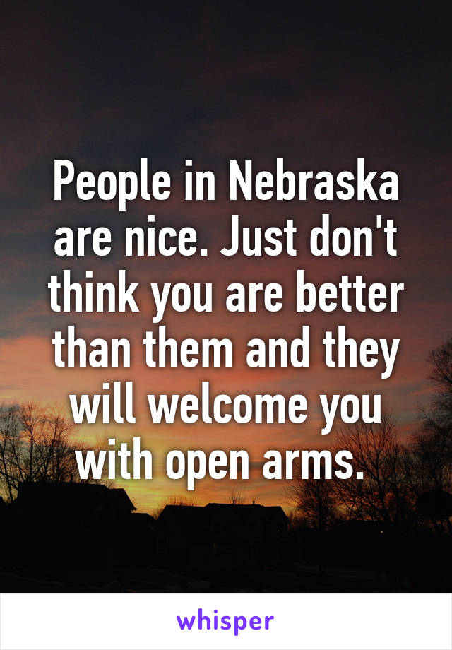 People in Nebraska are nice. Just don't think you are better than them and they will welcome you with open arms. 