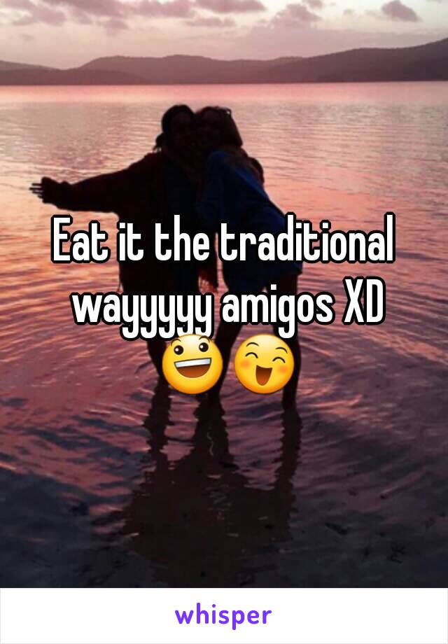 Eat it the traditional wayyyyy amigos XD 😃😄