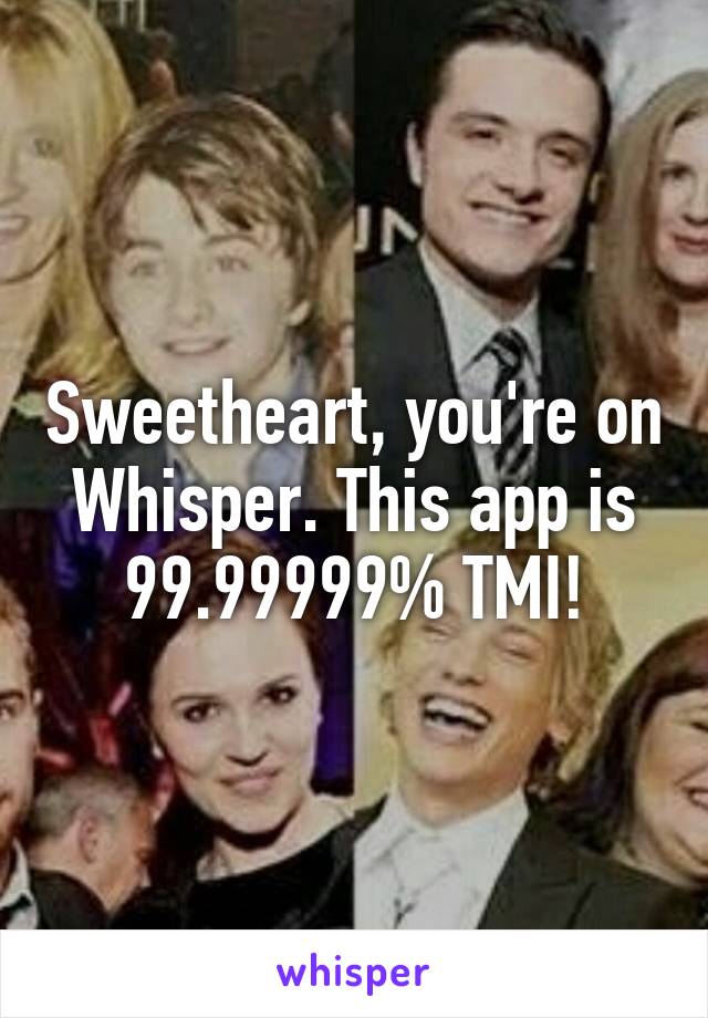 Sweetheart, you're on Whisper. This app is 99.99999% TMI!