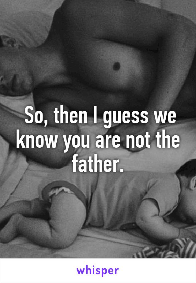  So, then I guess we know you are not the father.