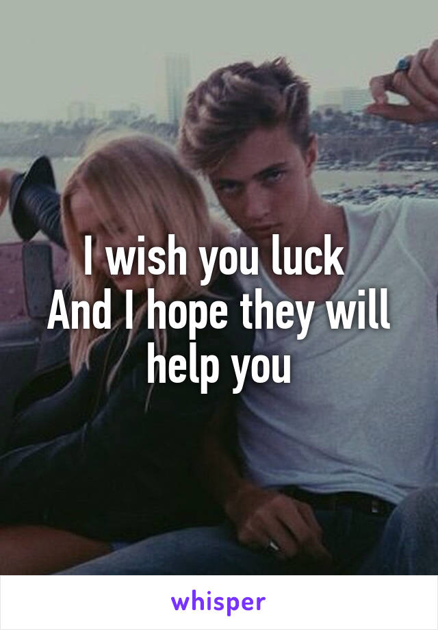 I wish you luck 
And I hope they will help you
