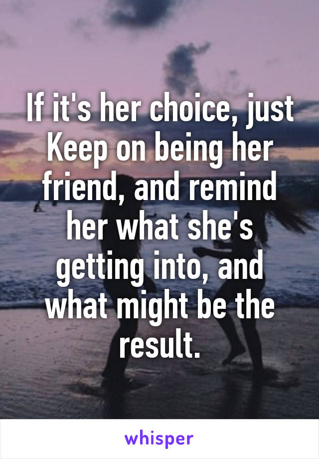 If it's her choice, just Keep on being her friend, and remind her what she's getting into, and what might be the result.