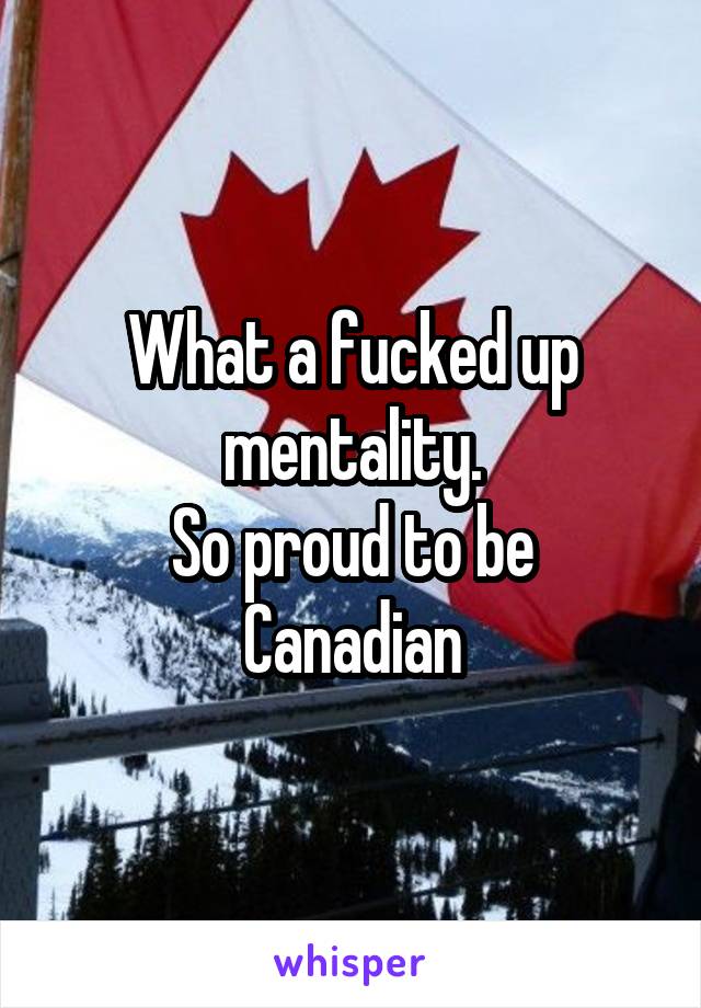 What a fucked up mentality.
So proud to be Canadian